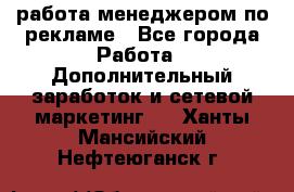 работа менеджером по рекламе - Все города Работа » Дополнительный заработок и сетевой маркетинг   . Ханты-Мансийский,Нефтеюганск г.